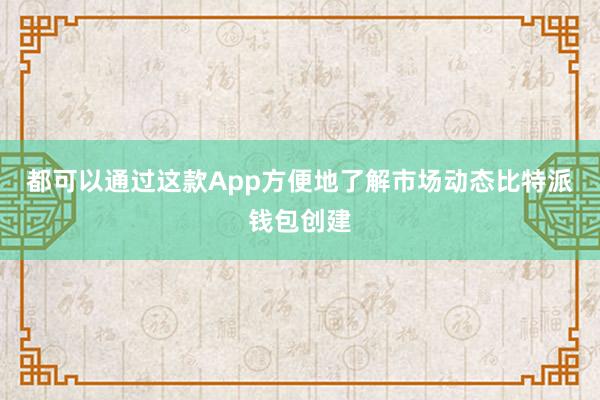 都可以通过这款App方便地了解市场动态比特派钱包创建