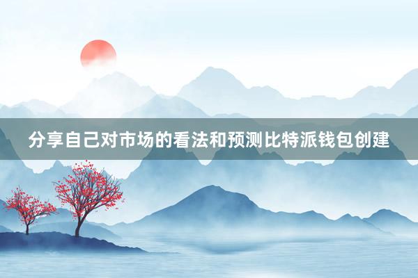 分享自己对市场的看法和预测比特派钱包创建