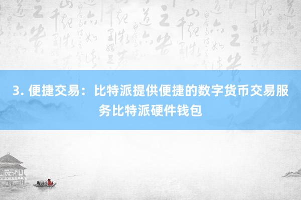 3. 便捷交易：比特派提供便捷的数字货币交易服务比特派硬件钱包