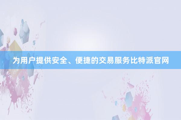 为用户提供安全、便捷的交易服务比特派官网