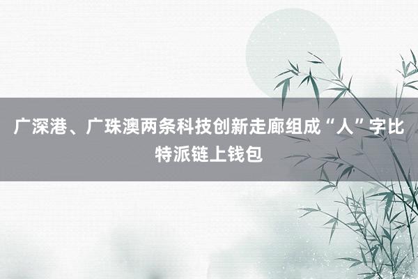 广深港、广珠澳两条科技创新走廊组成“人”字比特派链上钱包