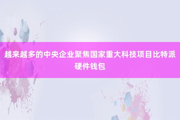 越来越多的中央企业聚焦国家重大科技项目比特派硬件钱包