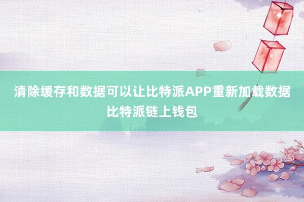 清除缓存和数据可以让比特派APP重新加载数据比特派链上钱包