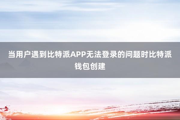 当用户遇到比特派APP无法登录的问题时比特派钱包创建