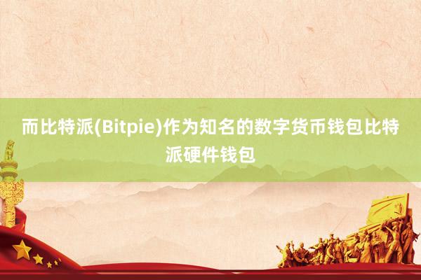 而比特派(Bitpie)作为知名的数字货币钱包比特派硬件钱包