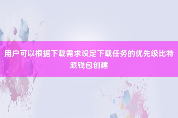 用户可以根据下载需求设定下载任务的优先级比特派钱包创建