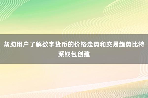 帮助用户了解数字货币的价格走势和交易趋势比特派钱包创建