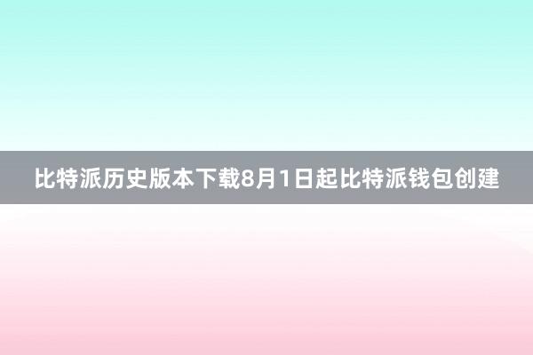 比特派历史版本下载8月1日起比特派钱包创建