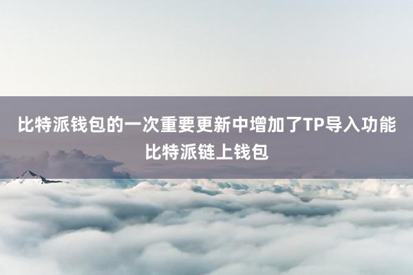 比特派钱包的一次重要更新中增加了TP导入功能比特派链上钱包