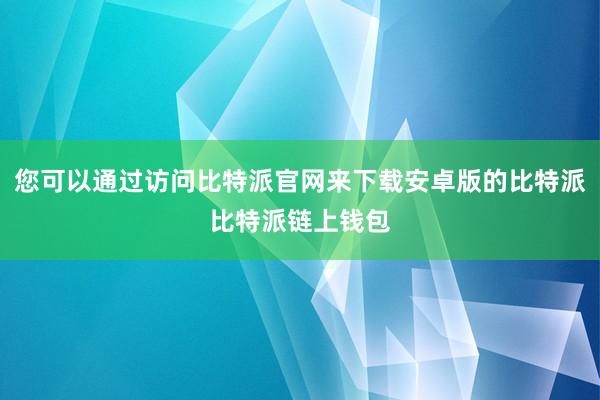 您可以通过访问比特派官网来下载安卓版的比特派比特派链上钱包