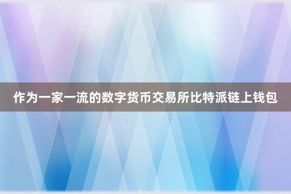 作为一家一流的数字货币交易所比特派链上钱包