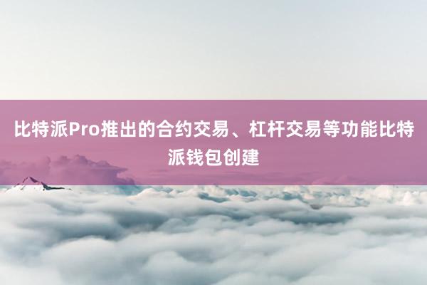 比特派Pro推出的合约交易、杠杆交易等功能比特派钱包创建