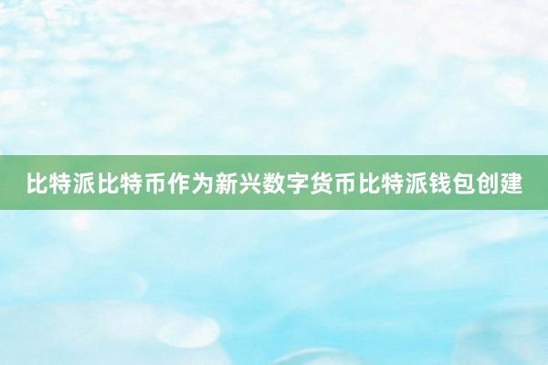 比特派比特币作为新兴数字货币比特派钱包创建