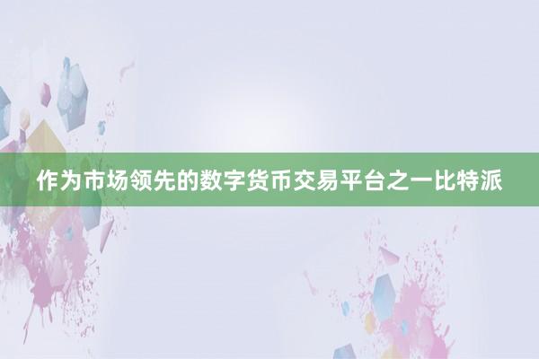 作为市场领先的数字货币交易平台之一比特派