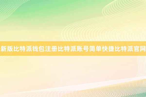 新版比特派钱包注册比特派账号简单快捷比特派官网