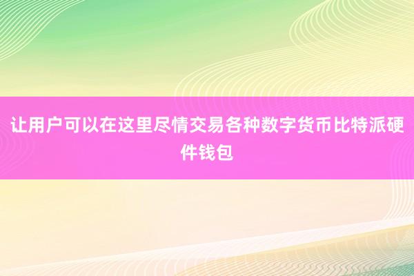 让用户可以在这里尽情交易各种数字货币比特派硬件钱包