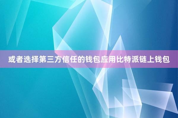 或者选择第三方信任的钱包应用比特派链上钱包