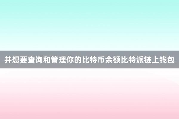 并想要查询和管理你的比特币余额比特派链上钱包